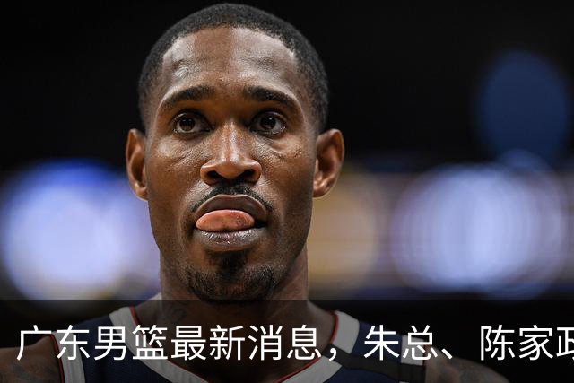 广东男篮最新消息，朱总、陈家政参加品牌方活动 徐杰特训进行时！