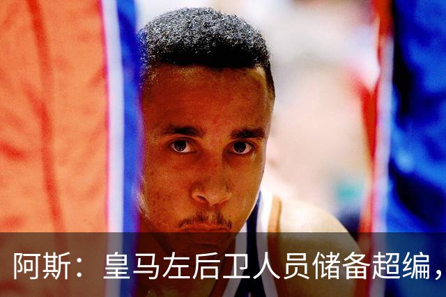 阿斯：皇马左后卫人员储备超编，计划将加西亚和门迪放入市场