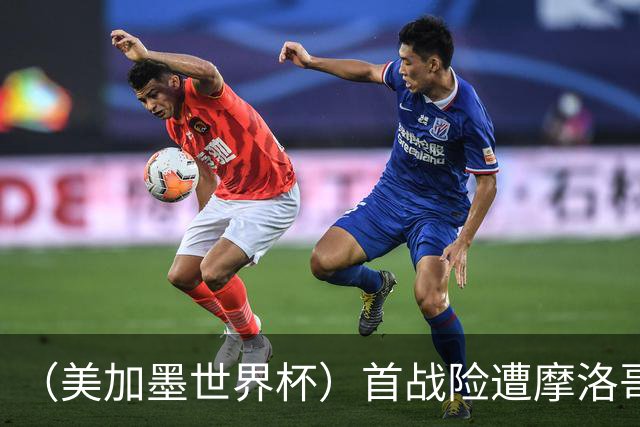 （美加墨世界杯）首战险遭摩洛哥“绝杀” “五星巴西”显颓势？
