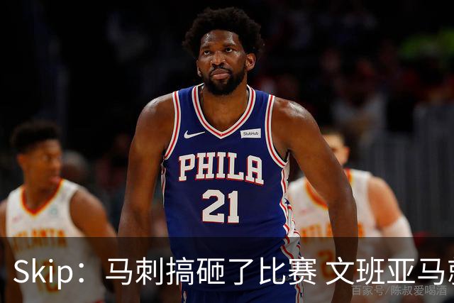 Skip：马刺搞砸了比赛 文班亚马就像詹姆斯一样没有关键基因